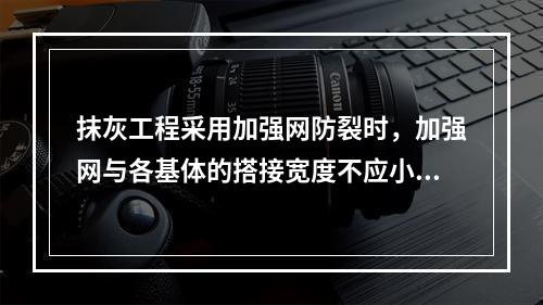 抹灰工程采用加强网防裂时，加强网与各基体的搭接宽度不应小于（