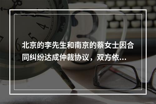 北京的李先生和南京的蔡女士因合同纠纷达成仲裁协议，双方依法选