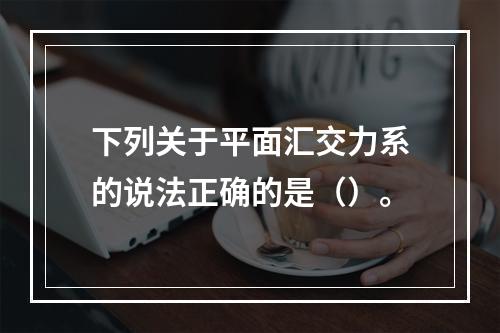 下列关于平面汇交力系的说法正确的是（）。