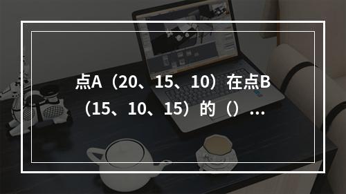 点A（20、15、10）在点B（15、10、15）的（）。