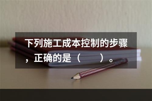 下列施工成本控制的步骤，正确的是（　　）。