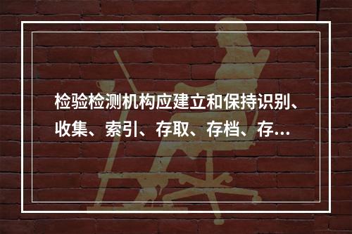 检验检测机构应建立和保持识别、收集、索引、存取、存档、存放、