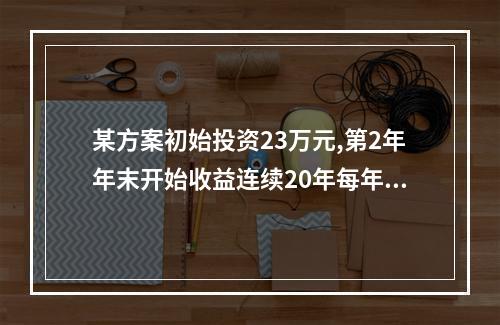 某方案初始投资23万元,第2年年末开始收益连续20年每年年末