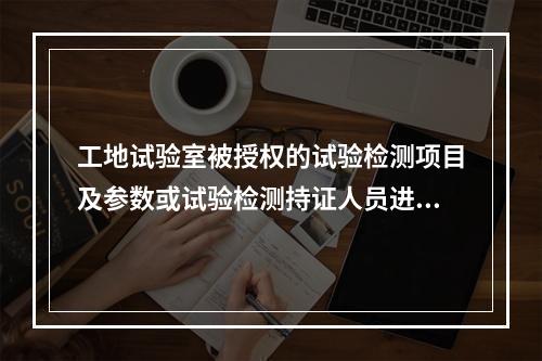 工地试验室被授权的试验检测项目及参数或试验检测持证人员进行变