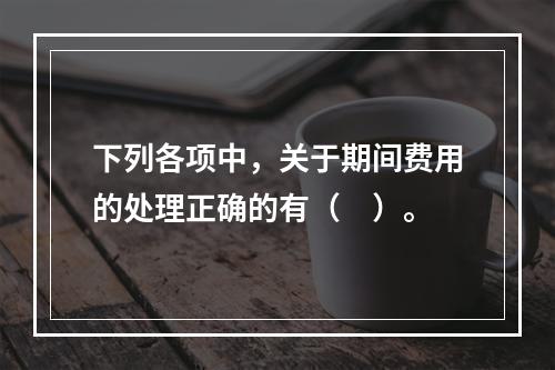 下列各项中，关于期间费用的处理正确的有（　）。