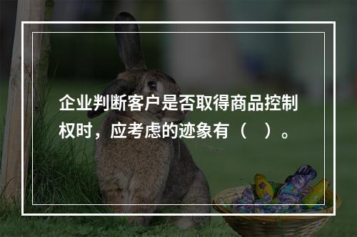 企业判断客户是否取得商品控制权时，应考虑的迹象有（　）。