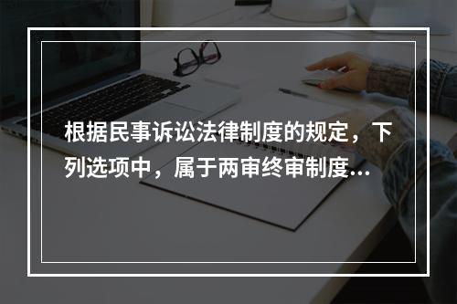 根据民事诉讼法律制度的规定，下列选项中，属于两审终审制度例外