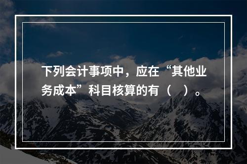 下列会计事项中，应在“其他业务成本”科目核算的有（　）。