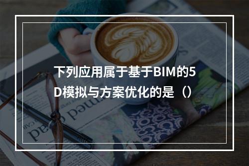 下列应用属于基于BIM的5D模拟与方案优化的是（）