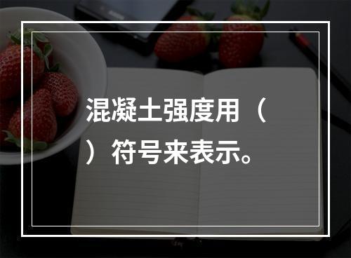 混凝土强度用（）符号来表示。