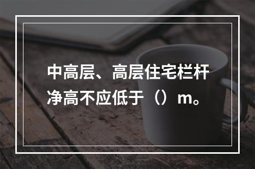 中高层、高层住宅栏杆净高不应低于（）m。