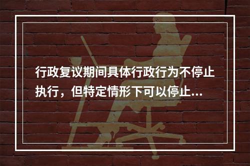 行政复议期间具体行政行为不停止执行，但特定情形下可以停止执行