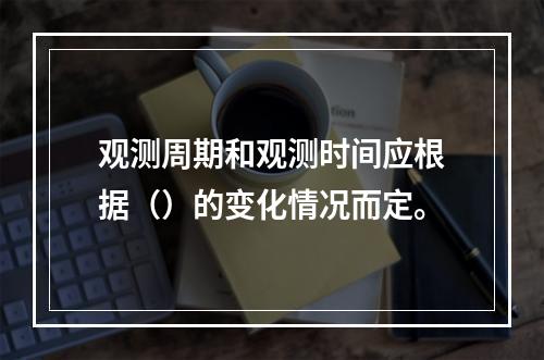 观测周期和观测时间应根据（）的变化情况而定。