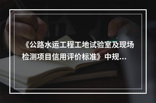 《公路水运工程工地试验室及现场检测项目信用评价标准》中规定，