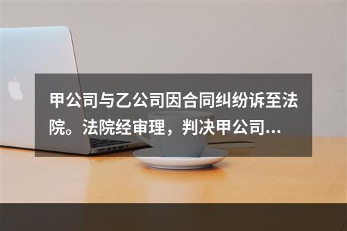 甲公司与乙公司因合同纠纷诉至法院。法院经审理，判决甲公司败诉