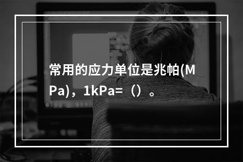 常用的应力单位是兆帕(MPa)，1kPa=（）。