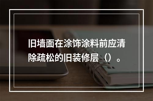 旧墙面在涂饰涂料前应清除疏松的旧装修层（）。