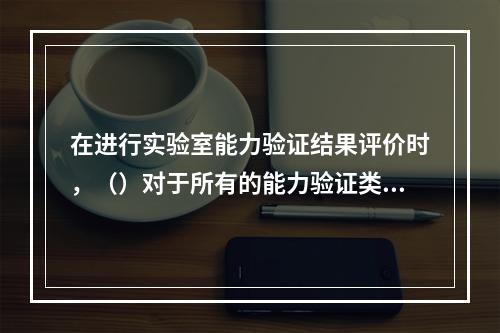 在进行实验室能力验证结果评价时，（）对于所有的能力验证类型都