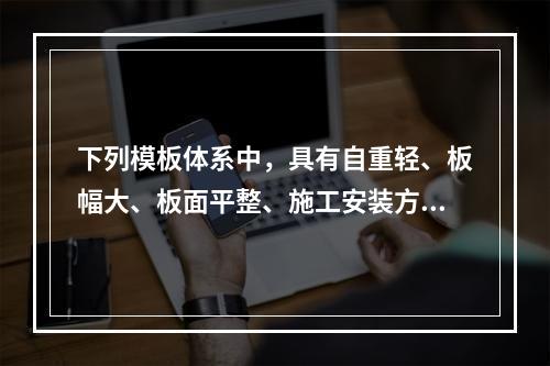 下列模板体系中，具有自重轻、板幅大、板面平整、施工安装方便简