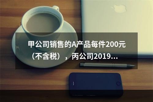 甲公司销售的A产品每件200元（不含税），丙公司2019年1