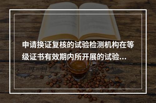 申请换证复核的试验检测机构在等级证书有效期内所开展的试验检测