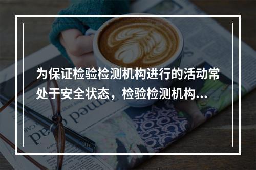 为保证检验检测机构进行的活动常处于安全状态，检验检测机构应该