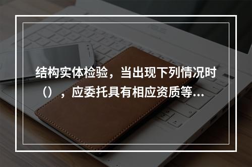 结构实体检验，当出现下列情况时（），应委托具有相应资质等级的