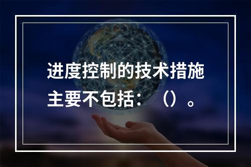 进度控制的技术措施主要不包括：（）。