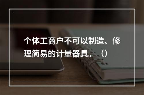 个体工商户不可以制造、修理简易的计量器具。（）