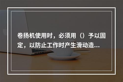 卷扬机使用时，必须用（）予以固定，以防止工作时产生滑动造成倾