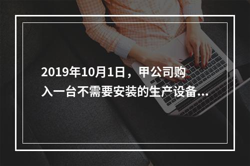 2019年10月1日，甲公司购入一台不需要安装的生产设备，增