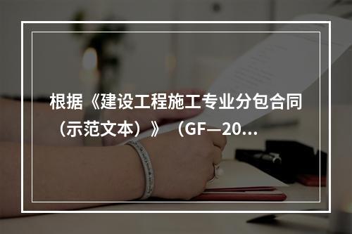 根据《建设工程施工专业分包合同（示范文本）》（GF—200