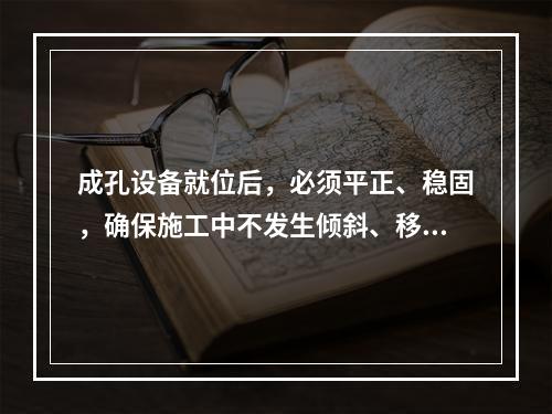 成孔设备就位后，必须平正、稳固，确保施工中不发生倾斜、移动。