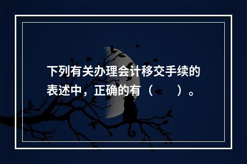 下列有关办理会计移交手续的表述中，正确的有（　　）。