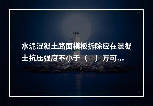 水泥混凝土路面模板拆除应在混凝土抗压强度不小于（　）方可进行