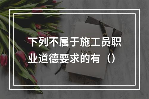 下列不属于施工员职业道德要求的有（）