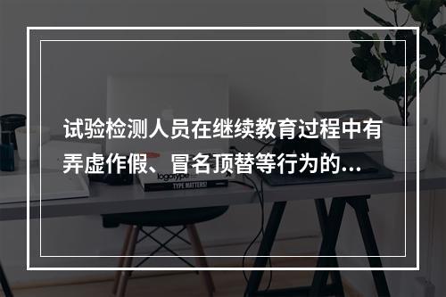 试验检测人员在继续教育过程中有弄虚作假、冒名顶替等行为的，取