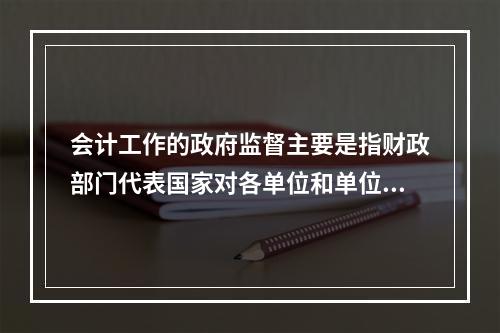 会计工作的政府监督主要是指财政部门代表国家对各单位和单位相关