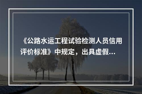 《公路水运工程试验检测人员信用评价标准》中规定，出具虚假数据