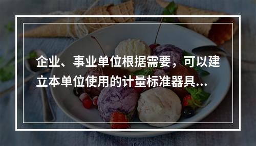 企业、事业单位根据需要，可以建立本单位使用的计量标准器具，其