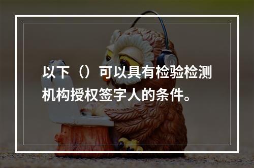 以下（）可以具有检验检测机构授权签字人的条件。