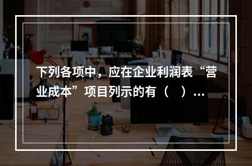 下列各项中，应在企业利润表“营业成本”项目列示的有（　）。