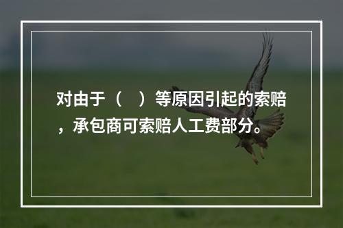 对由于（　）等原因引起的索赔，承包商可索赔人工费部分。