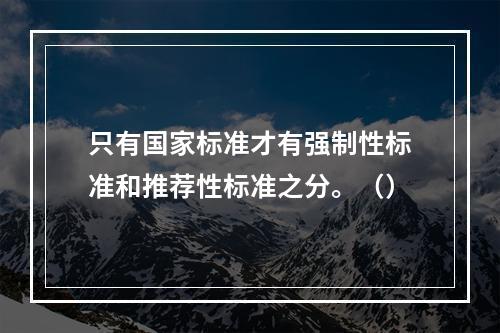 只有国家标准才有强制性标准和推荐性标准之分。（）