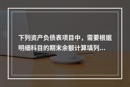 下列资产负债表项目中，需要根据明细科目的期末余额计算填列的有