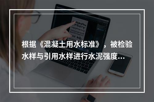 根据《混凝土用水标准》，被检验水样与引用水样进行水泥强度对比