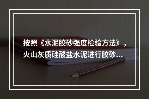 按照《水泥胶砂强度检验方法》，火山灰质硅酸盐水泥进行胶砂强度