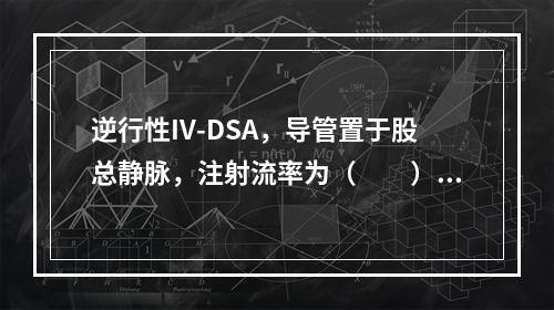 逆行性IV-DSA，导管置于股总静脉，注射流率为（　　）。