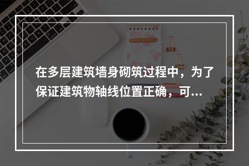 在多层建筑墙身砌筑过程中，为了保证建筑物轴线位置正确，可用（