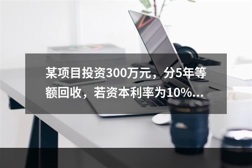 某项目投资300万元，分5年等额回收，若资本利率为10%，每